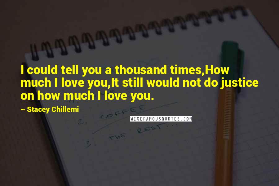 Stacey Chillemi Quotes: I could tell you a thousand times,How much I love you,It still would not do justice on how much I love you.
