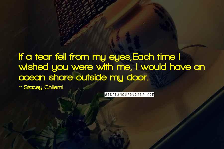 Stacey Chillemi Quotes: If a tear fell from my eyes,Each time I wished you were with me, I would have an ocean shore outside my door.