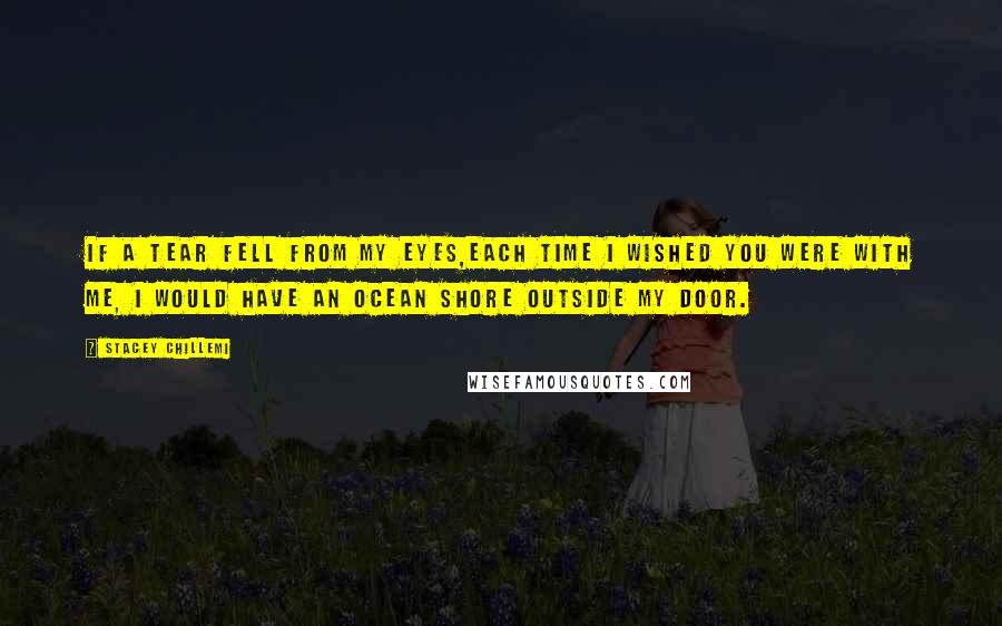 Stacey Chillemi Quotes: If a tear fell from my eyes,Each time I wished you were with me, I would have an ocean shore outside my door.