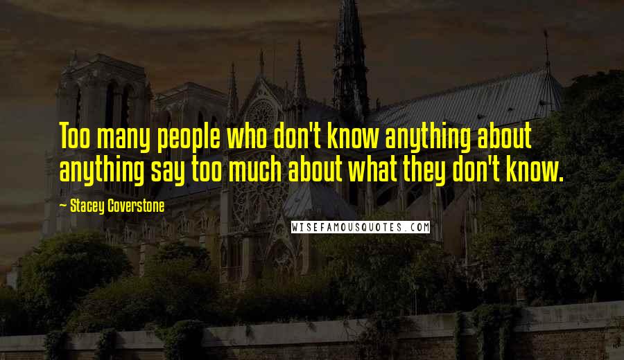 Stacey Coverstone Quotes: Too many people who don't know anything about anything say too much about what they don't know.