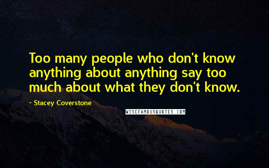 Stacey Coverstone Quotes: Too many people who don't know anything about anything say too much about what they don't know.