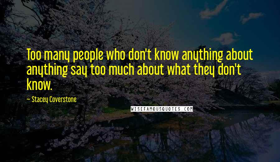 Stacey Coverstone Quotes: Too many people who don't know anything about anything say too much about what they don't know.