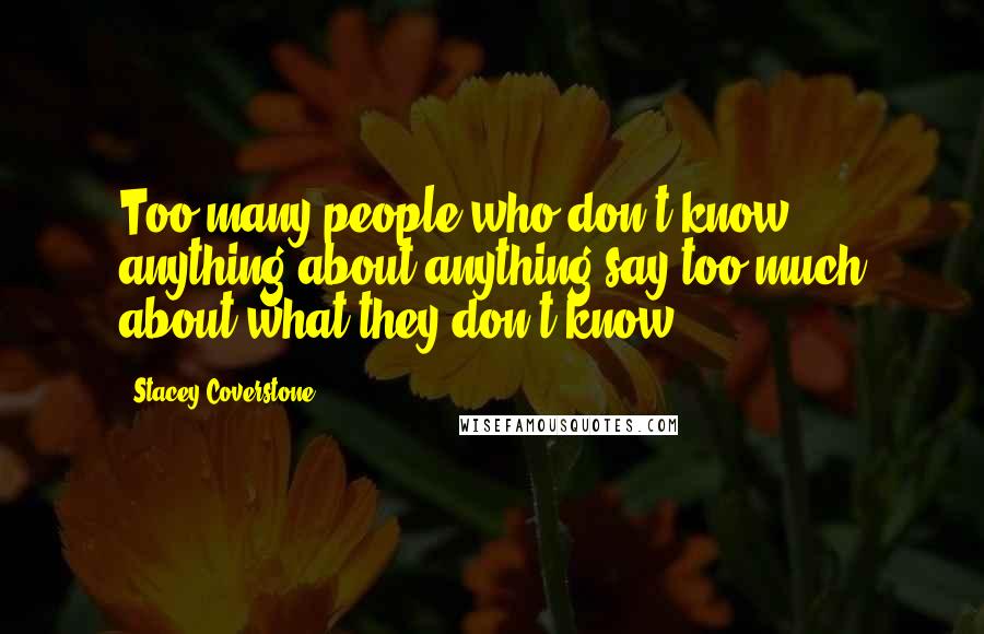 Stacey Coverstone Quotes: Too many people who don't know anything about anything say too much about what they don't know.