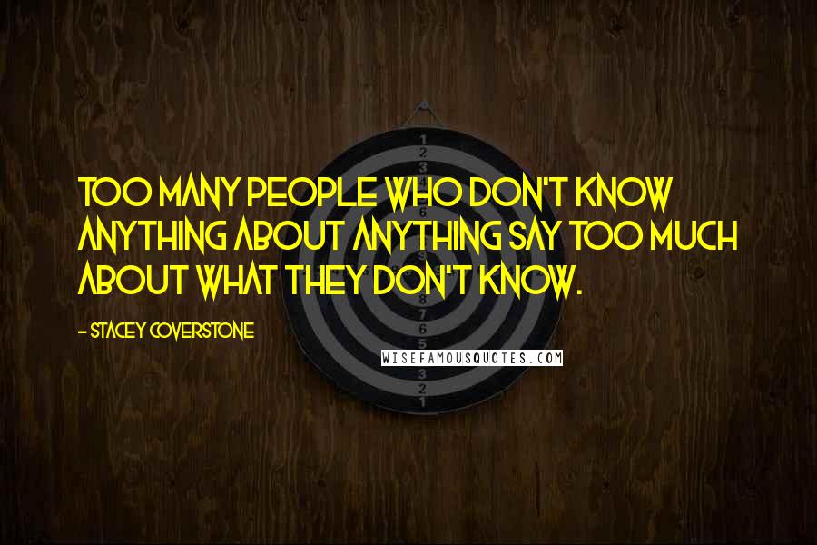 Stacey Coverstone Quotes: Too many people who don't know anything about anything say too much about what they don't know.