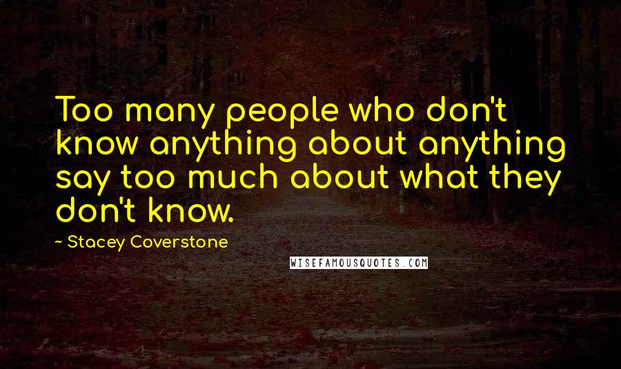 Stacey Coverstone Quotes: Too many people who don't know anything about anything say too much about what they don't know.