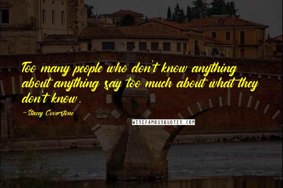 Stacey Coverstone Quotes: Too many people who don't know anything about anything say too much about what they don't know.
