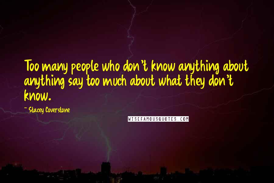 Stacey Coverstone Quotes: Too many people who don't know anything about anything say too much about what they don't know.
