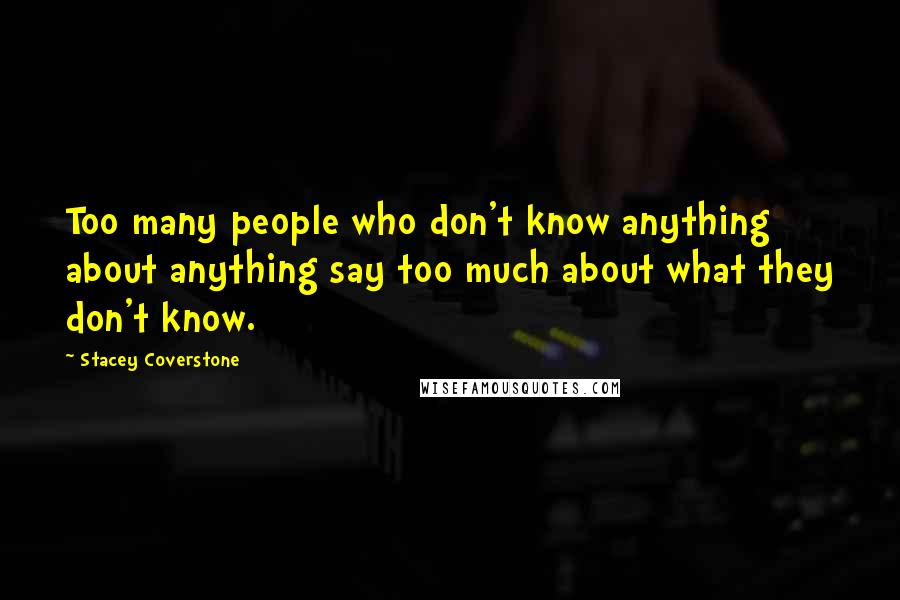 Stacey Coverstone Quotes: Too many people who don't know anything about anything say too much about what they don't know.
