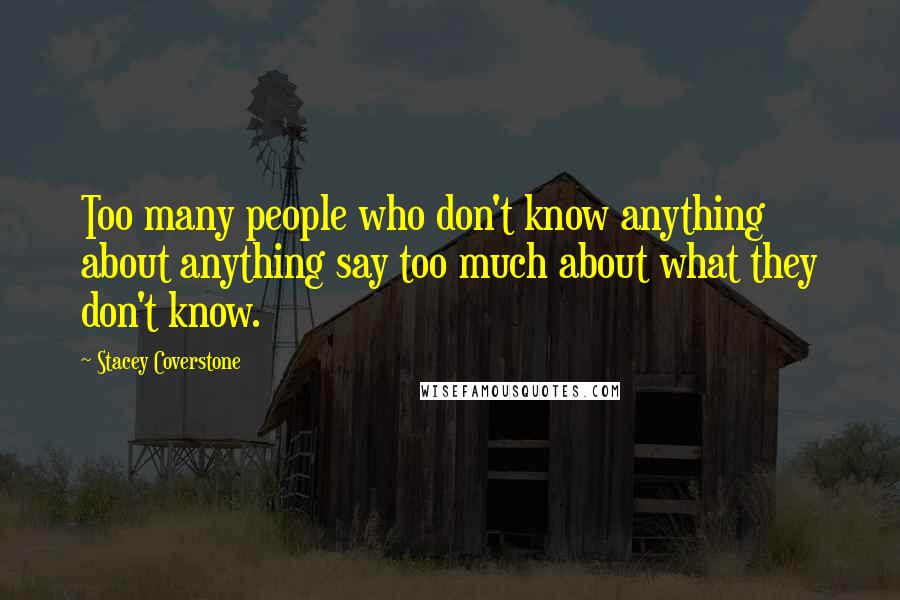 Stacey Coverstone Quotes: Too many people who don't know anything about anything say too much about what they don't know.