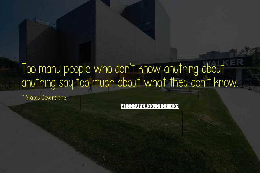 Stacey Coverstone Quotes: Too many people who don't know anything about anything say too much about what they don't know.