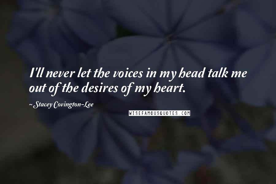 Stacey Covington-Lee Quotes: I'll never let the voices in my head talk me out of the desires of my heart.