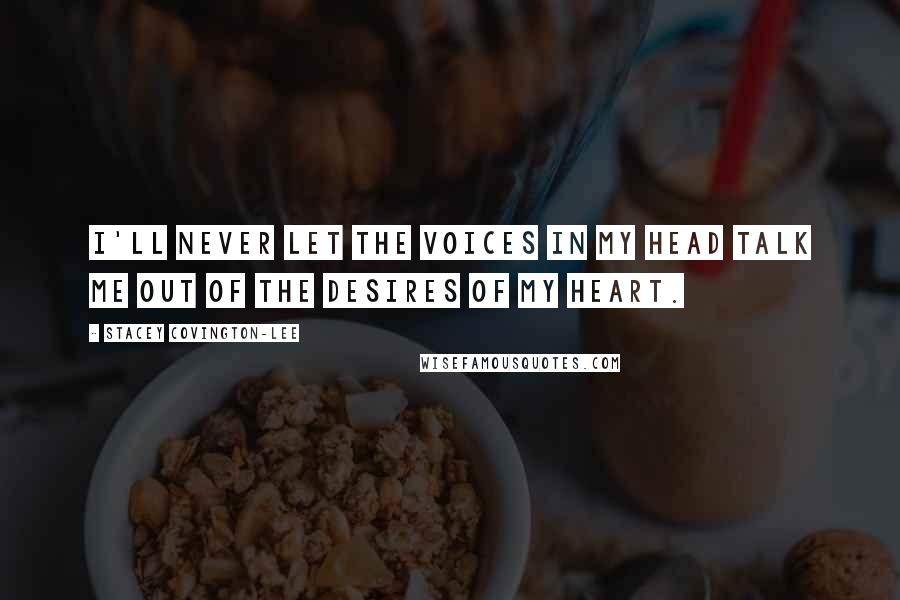 Stacey Covington-Lee Quotes: I'll never let the voices in my head talk me out of the desires of my heart.