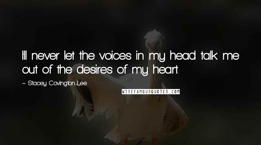 Stacey Covington-Lee Quotes: I'll never let the voices in my head talk me out of the desires of my heart.