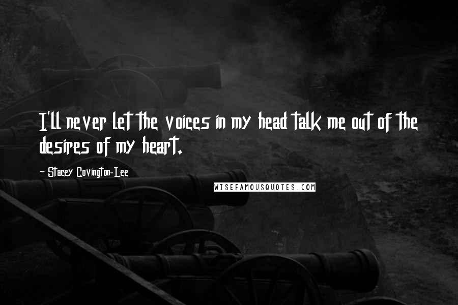 Stacey Covington-Lee Quotes: I'll never let the voices in my head talk me out of the desires of my heart.