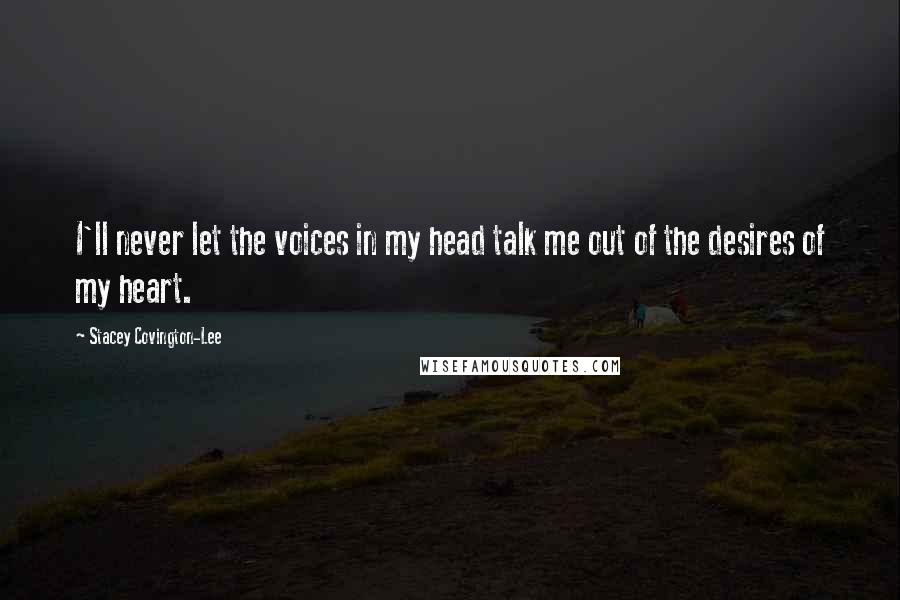 Stacey Covington-Lee Quotes: I'll never let the voices in my head talk me out of the desires of my heart.
