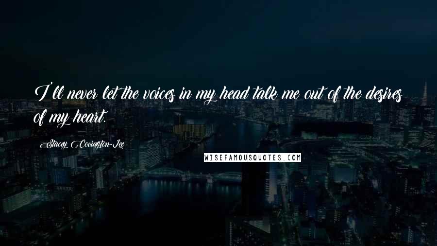 Stacey Covington-Lee Quotes: I'll never let the voices in my head talk me out of the desires of my heart.