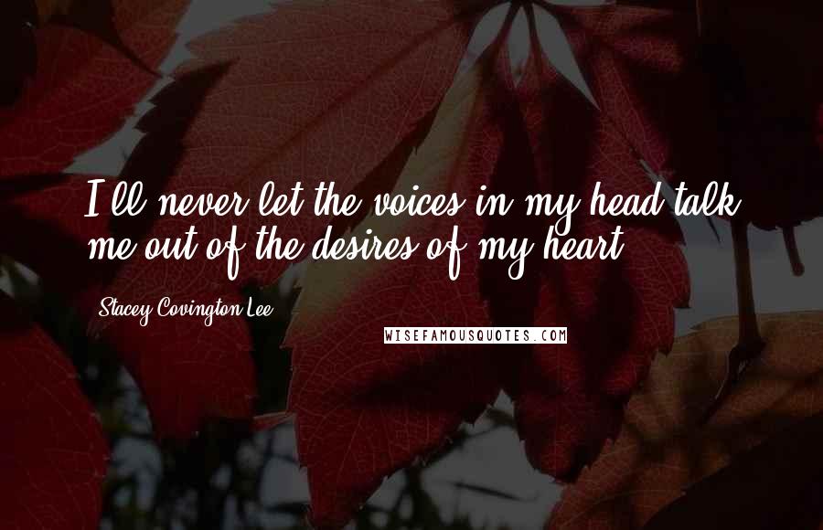 Stacey Covington-Lee Quotes: I'll never let the voices in my head talk me out of the desires of my heart.