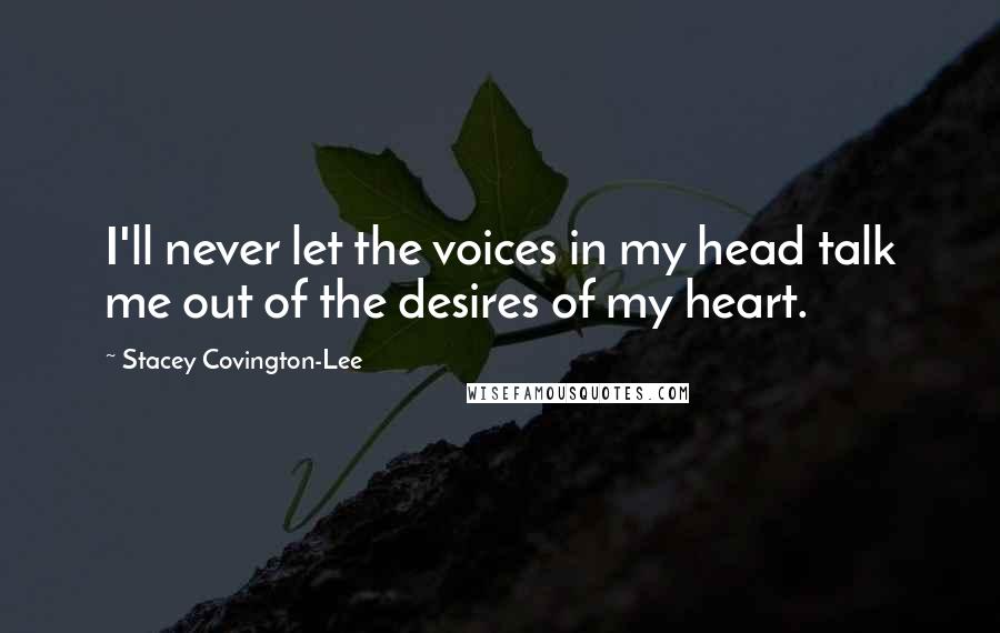 Stacey Covington-Lee Quotes: I'll never let the voices in my head talk me out of the desires of my heart.