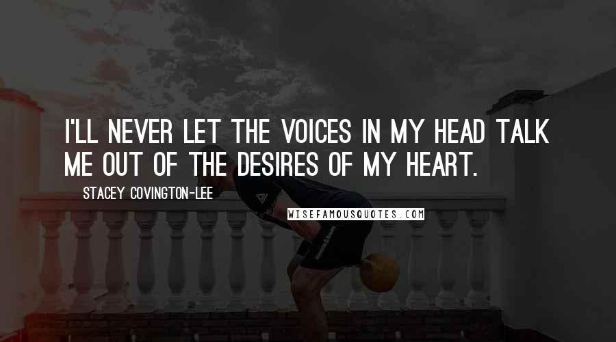 Stacey Covington-Lee Quotes: I'll never let the voices in my head talk me out of the desires of my heart.