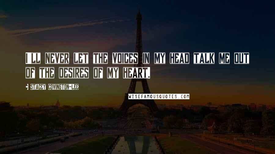 Stacey Covington-Lee Quotes: I'll never let the voices in my head talk me out of the desires of my heart.