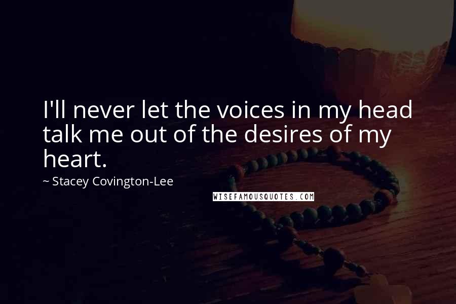 Stacey Covington-Lee Quotes: I'll never let the voices in my head talk me out of the desires of my heart.