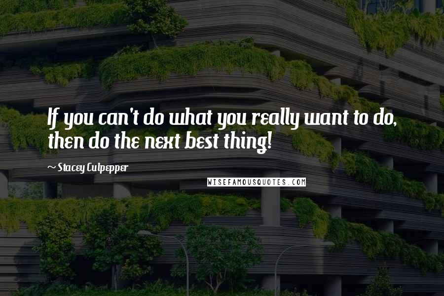 Stacey Culpepper Quotes: If you can't do what you really want to do, then do the next best thing!