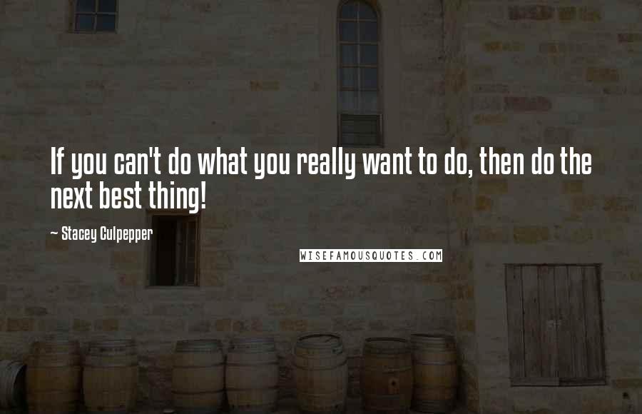 Stacey Culpepper Quotes: If you can't do what you really want to do, then do the next best thing!