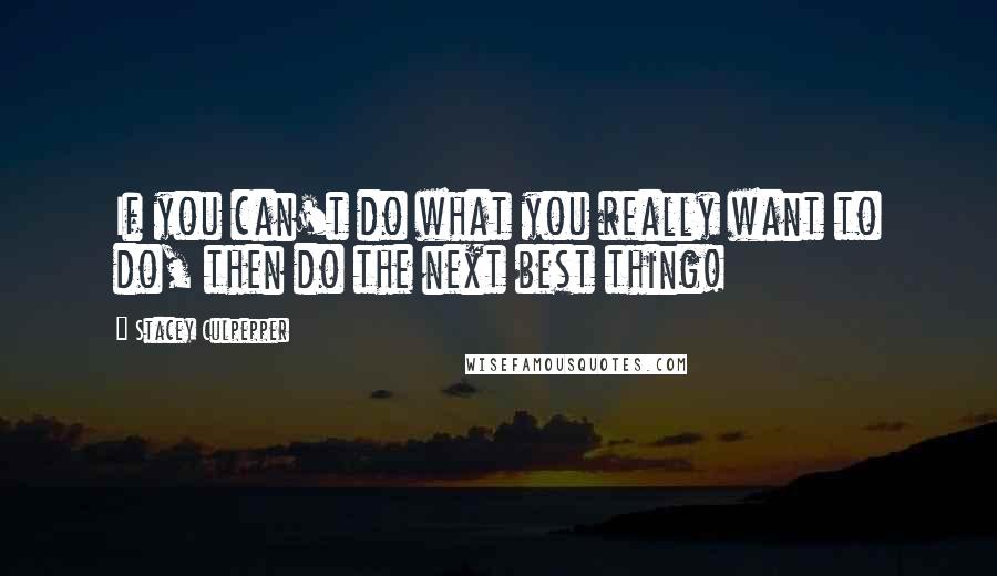 Stacey Culpepper Quotes: If you can't do what you really want to do, then do the next best thing!