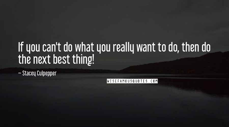 Stacey Culpepper Quotes: If you can't do what you really want to do, then do the next best thing!