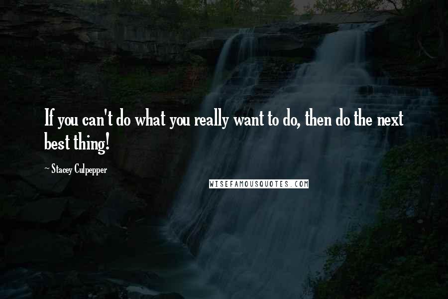 Stacey Culpepper Quotes: If you can't do what you really want to do, then do the next best thing!