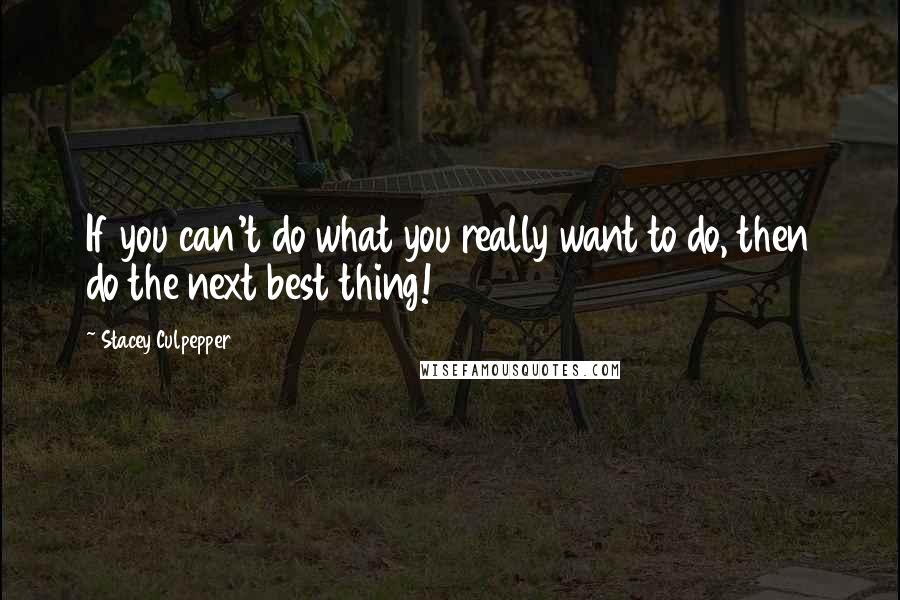 Stacey Culpepper Quotes: If you can't do what you really want to do, then do the next best thing!