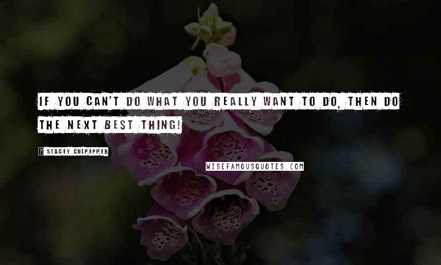 Stacey Culpepper Quotes: If you can't do what you really want to do, then do the next best thing!