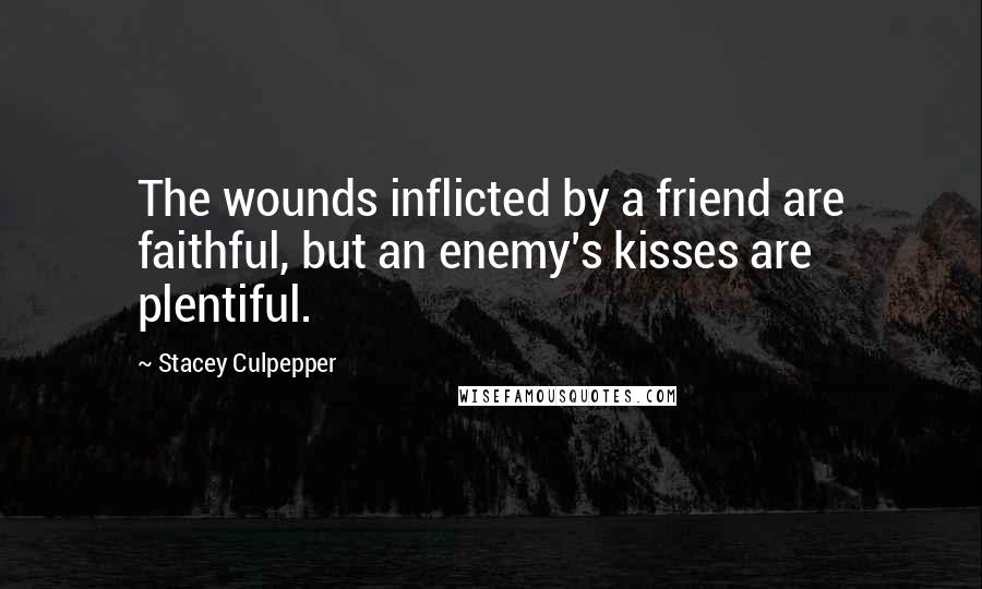 Stacey Culpepper Quotes: The wounds inflicted by a friend are faithful, but an enemy's kisses are plentiful.