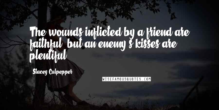Stacey Culpepper Quotes: The wounds inflicted by a friend are faithful, but an enemy's kisses are plentiful.