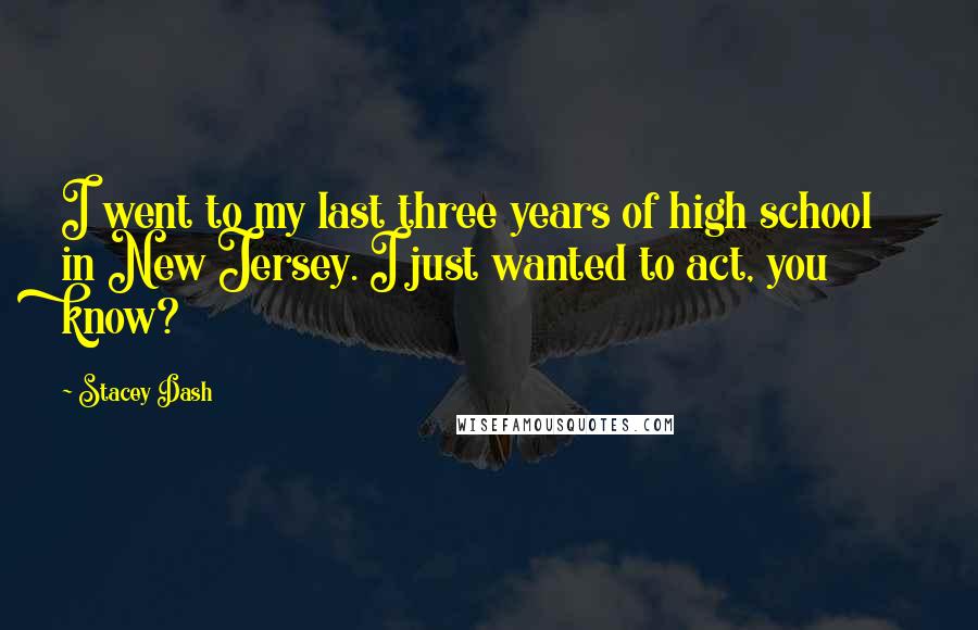 Stacey Dash Quotes: I went to my last three years of high school in New Jersey. I just wanted to act, you know?