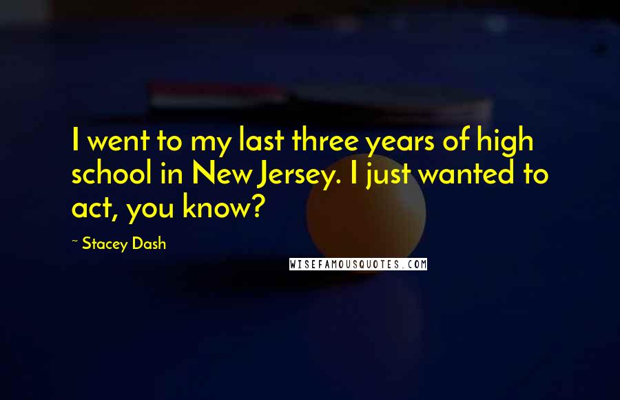 Stacey Dash Quotes: I went to my last three years of high school in New Jersey. I just wanted to act, you know?