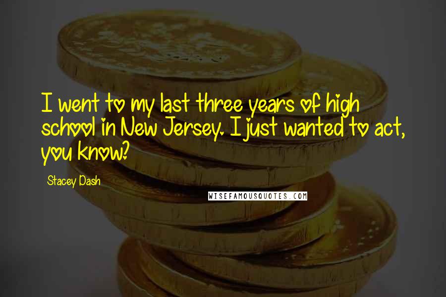 Stacey Dash Quotes: I went to my last three years of high school in New Jersey. I just wanted to act, you know?