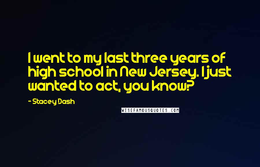 Stacey Dash Quotes: I went to my last three years of high school in New Jersey. I just wanted to act, you know?