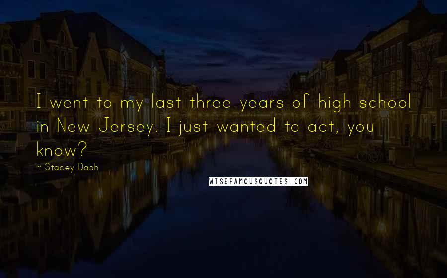 Stacey Dash Quotes: I went to my last three years of high school in New Jersey. I just wanted to act, you know?