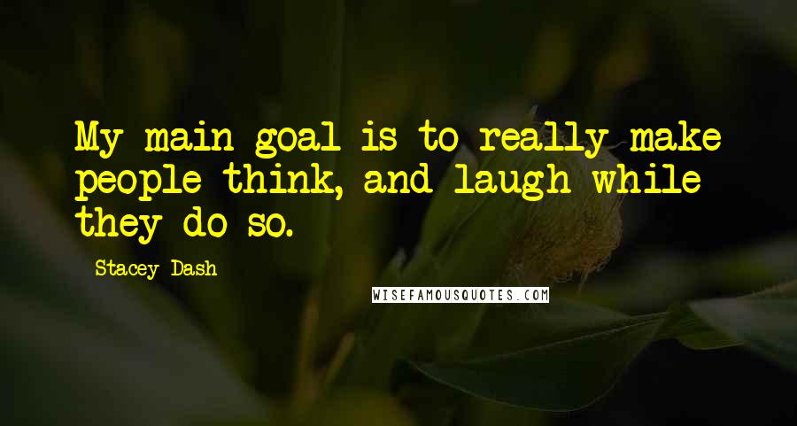 Stacey Dash Quotes: My main goal is to really make people think, and laugh while they do so.