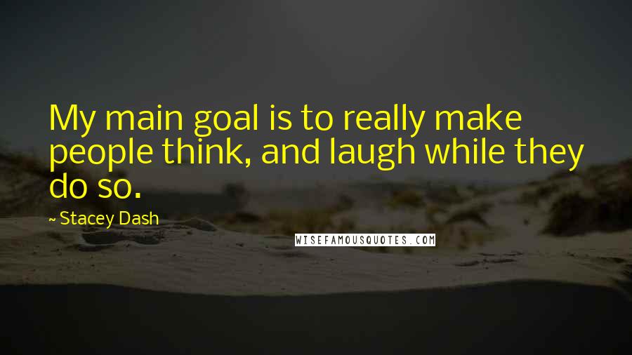 Stacey Dash Quotes: My main goal is to really make people think, and laugh while they do so.