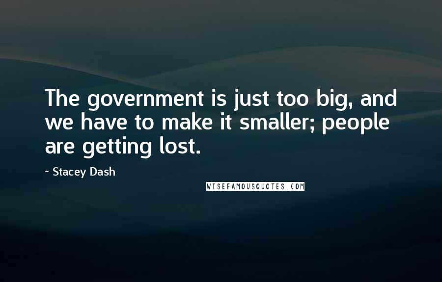 Stacey Dash Quotes: The government is just too big, and we have to make it smaller; people are getting lost.