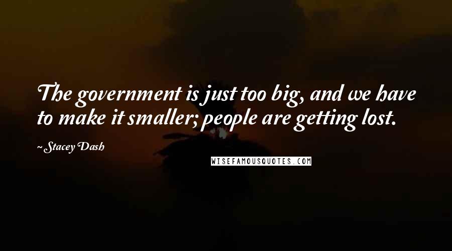 Stacey Dash Quotes: The government is just too big, and we have to make it smaller; people are getting lost.