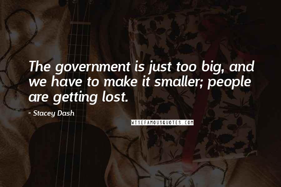 Stacey Dash Quotes: The government is just too big, and we have to make it smaller; people are getting lost.