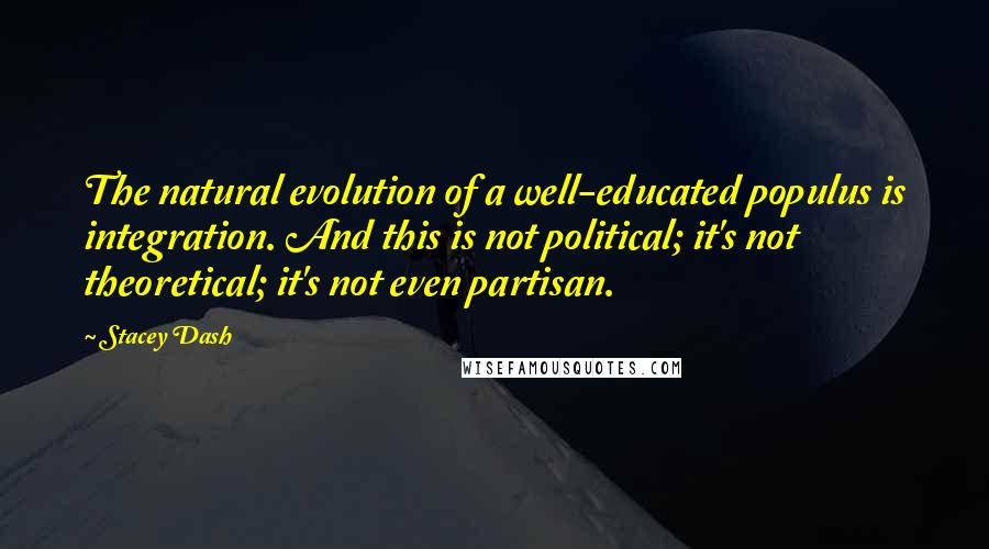 Stacey Dash Quotes: The natural evolution of a well-educated populus is integration. And this is not political; it's not theoretical; it's not even partisan.