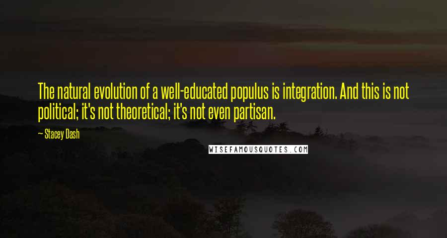 Stacey Dash Quotes: The natural evolution of a well-educated populus is integration. And this is not political; it's not theoretical; it's not even partisan.
