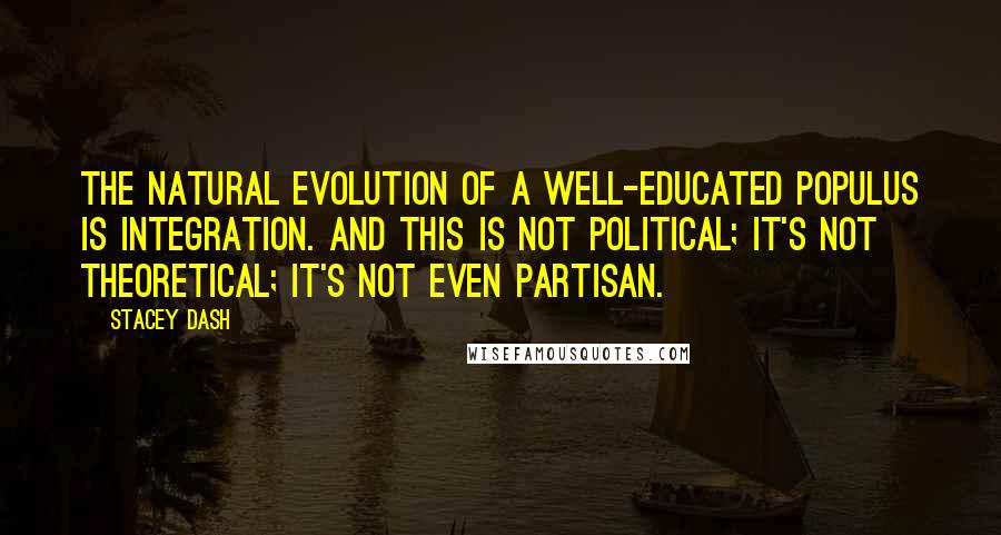 Stacey Dash Quotes: The natural evolution of a well-educated populus is integration. And this is not political; it's not theoretical; it's not even partisan.