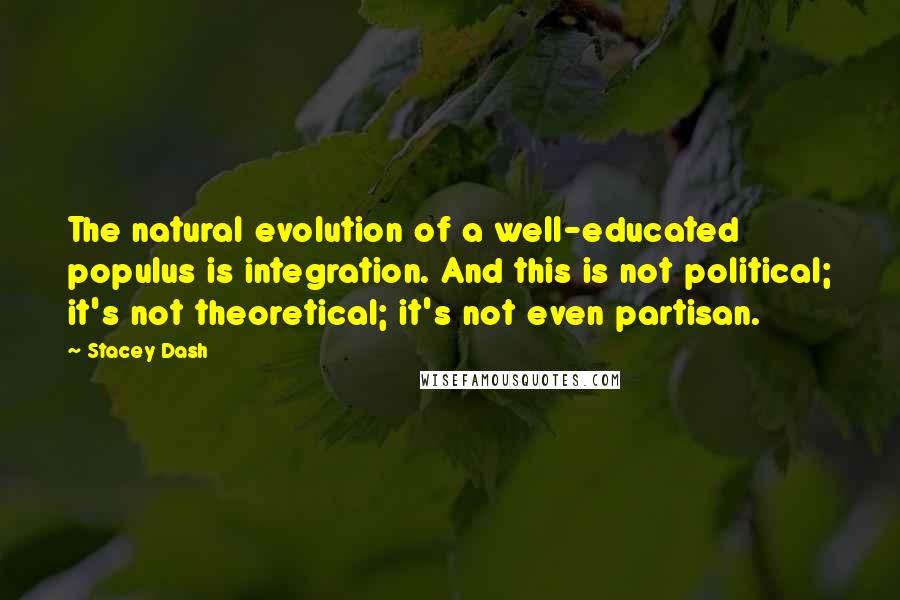 Stacey Dash Quotes: The natural evolution of a well-educated populus is integration. And this is not political; it's not theoretical; it's not even partisan.