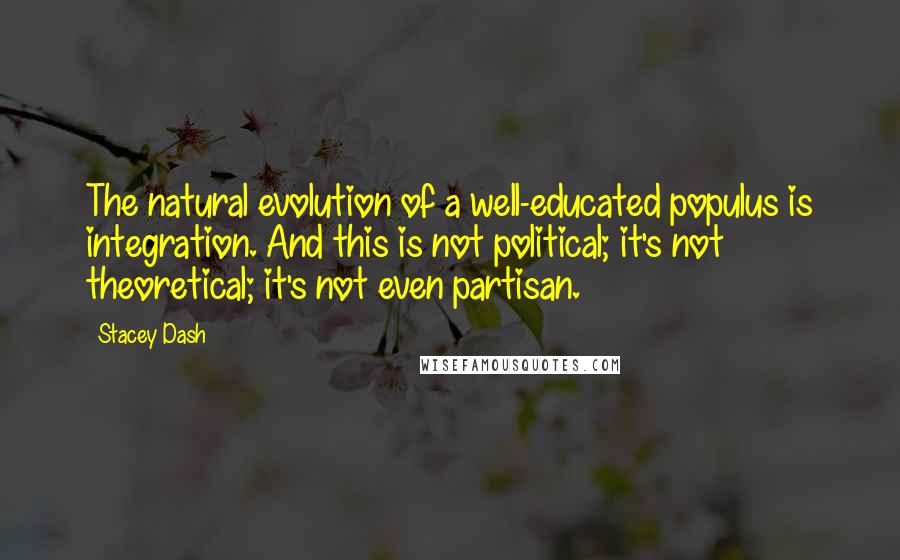 Stacey Dash Quotes: The natural evolution of a well-educated populus is integration. And this is not political; it's not theoretical; it's not even partisan.
