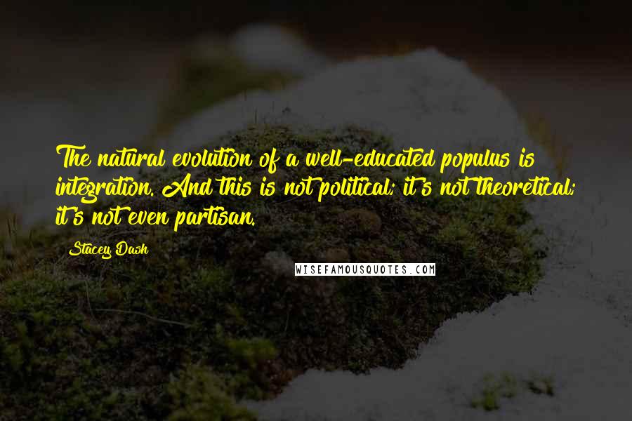 Stacey Dash Quotes: The natural evolution of a well-educated populus is integration. And this is not political; it's not theoretical; it's not even partisan.
